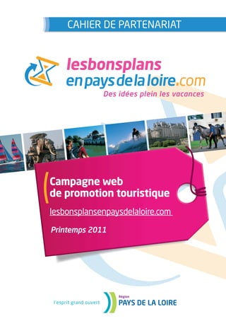 CAHIER DE PARTENARIAT




Campagne web
de promotion touristique
lesbonsplansenpaysdelaloire.com

Printemps 2011
 