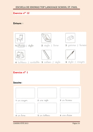ESCUELA DE IDIOMAS TOP LANGUAGE SCHOOL ST. PAUL
CAHIER D´ÉTÉ 2013 Página 16
Exercice nº 12
Entoure :
Exercice nº 1
Dessine:
 