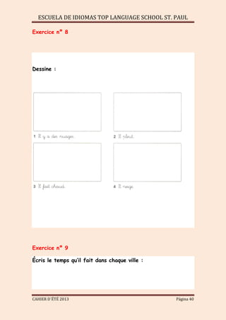 ESCUELA DE IDIOMAS TOP LANGUAGE SCHOOL ST. PAUL
CAHIER D´ÉTÉ 2013 Página 40
Exercice nº 8
Dessine :
Exercice nº 9
Écris le temps qu’il fait dans chaque ville :
 