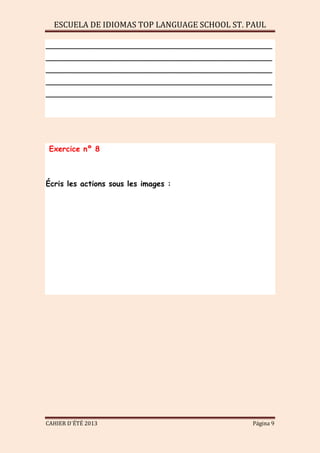 ESCUELA DE IDIOMAS TOP LANGUAGE SCHOOL ST. PAUL
CAHIER D´ÉTÉ 2013 Página 9
________________________________________________
________________________________________________
________________________________________________
________________________________________________
________________________________________________
Exercice nº 8
Écris les actions sous les images :
 