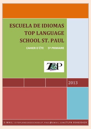 2013
ESCUELA DE IDIOMAS
TOP LANGUAGE
SCHOOL ST. PAUL
CAHIER D´ÉTE 5º PRIMAIRE
E - M A I L : E I T O P L A N G U A G E S C H O O L S T . P A U L @ G M A I L . C O M / T L F N 9 5 4 6 3 5 4 2 9
 