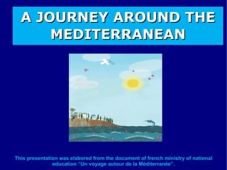 This presentation was elabored from the document of french ministry of national education “Un voyage autour de la Méditerranée”. A JOURNEY AROUND THE MEDITERRANEAN 