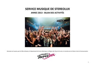 1
SERVICE MUSIQUE DE STEREOLUX
ANNEE 2013 - BILAN DES ACTIVITÉS
Stereolux est soutenu par la Ville de Nantes, le Département de Loire-Atlantique, La Région des Pays de la Loire, le ministère de la Culture et de la Communication.
 