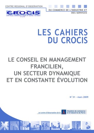 CENTRE REGIONAL D’OBSERVATION
DU COMMERCE DE L’INDUSTRIE ET
DES SERVICES
LE CONSEIL EN MANAGEMENT
FRANCILIEN,
UN SECTEUR DYNAMIQUE
ET EN CONSTANTE ÉVOLUTION
LES CAHIERS
DU CROCIS
N°31 - mars 2009
 