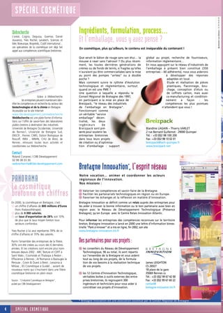 SPÉCIAL COSMÉTIQUE




                                                                                                                                                                   a utrement Loïc Bohuon - 02 99 78 09 09
    Webrecherche                                           Ingrédients, formulation, process…
    L’oréal, Cognis, Degussa, Goemar, Daniel
    Jouvance, Yves Rocher, Lanatech, Sciences et
    Mer, Bioeurope, Bioprédic, Codif international…
                                                           Et l’emballage, vous y avez pensé ?
    ces spécialistes de la cosmétique ont déjà fait        En cosmétique, plus qu’ailleurs, le contenu est inséparable du contenant !
    appel aux compétences scientifiques bretonnes.

                                                           Que serait le bâton de rouge sans son étui… la       global au projet, recherche de fournisseurs,
                                                           mousse à raser sans l’aérosol ? Ou plus récem-       information réglementaire…
                                                           ment, les toutes dernières générations de            En nous appuyant sur le réseau d’industriels de
                                                           crèmes ou de fonds de teints, si fragiles qu’elles   l’emballage à présent bien constitué (350
                                                           n’auraient pu être commercialisées sans la mise      entreprises – 60 adhérents), nous vous aiderons
                                                           au point des pompes "airless" ou à double                            à développer des réponses
                                                           poche ?                                                               adaptées en local.
                                                           Mais comment suivre le rythme d’évolution                             Etude et réalisation de pièces
                                                           technologique et réglementaire, surtout                               plastiques, flaconnage, bou-
                                                           quand on est une PME ?                                                chage, conception d’étuis ou
                                                           Une question à laquelle a répondu le                                  de coffrets carton, mais aussi
                                 Grâce à Webrecherche      Conseil Régional de Bretagne dès 1997,                                co-manufacturing et condition-
                les entreprises peuvent maintenant iden-   en participant à la mise en place de                                 nement     à    façon    :   les
    tifier les compétences en recherche du secteur des     Breizpack, "le réseau des industriels                                compétences les plus pointues
    biotechnologies et de la chimie en Bretagne.           de l’emballage en Bretagne".                                      n’attendent que vous !
    Accessible sur le site Internet                        Fonctionnant comme
    www.cbb-developpement.com/webrecherche                 un véritable "service
    WebRecherche est une plate-forme d'informa-            emballage" décen-
    tions sur l’offre de savoir-faire des laboratoires     tralisé, les deux
    publics bretons à destination des industriels.         ingénieurs        de
    Université de Bretagne Occidentale, Université         Breizpack sont pré-                                  Blandine LAGAIN – Thierry VARLET
    de Rennes1, Université de Bretagne Sud,                sents pour soutenir les                              2 rue Bernard Guillemot - 29000 Quimper
    ENSCR , Ifremer, CNRS, Station Biologique de           entreprises bretonnes                                Tél. : +33 (0)2 98 100 200
    Roscoff, INRA , MNHN, CHU de Brest, de                 dans tous leurs projets                              Fax : +33 (0)2 98 10 02 01
    Rennes…retrouvez toutes leurs activités et             de création ou d’optimisa-                           breizpack@tech-quimper.fr
    coordonnées sur Webrecherche.                          tion d’emballage : support                           www.breizpack.net

    Contact
    Roland Conanec / CBB Développement
    02 99 38 33 30
    webrecherche@cbb-developpement.com
                                                           Bretagne Innovation*, l’esprit réseau




*
                                                           Notre vocation… animer et coordonner les acteurs
    PANORAMA                                               régionaux de l'innovation.
                                                           Nos missions :
    La cosmétique                                          s Valoriser les compétences et savoir-faire de la Bretagne.
    bretonne en chiffres                                   s Faciliter les partenariats technologiques en région ou en Europe.
                                                           s Favoriser les échanges et la réflexion en matière d'innovation.
    En 2000, la cosmétique en Bretagne, c’est :            Bretagne Innovation se définit comme un relais auprès des entreprises pour
    s un chiffre d’affaires de 800 millions d’Euros        les aider à trouver la bonne information ou le bon partenaire aussi bien en
       (hors thalassothérapie).                            région avec le Réseau de Développement Technologique (Présence
    s plus de 4 000 salariés.                              Bretagne), qu'en Europe avec le Centre Relais Innovation Atlantic.
    s un taux d’exportation de 28% soit 10%
       de plus que le taux moyen breton tous               Pour informer les entreprises des compétences reconnues sur le territoire
       secteurs confondus.                                 breton, Bretagne Innovation a lancé en 2000 une lettre d'information bimes-
                                                           trielle "Paré à Innover" et a mis en ligne, fin 2002, son site
    Yves Rocher à lui seul représente 78% de ce            www.bretagne-innovation.tm.fr
    chiffre d’affaires et 70% des salariés.

    Parmi l’ensemble des entreprises de la filière,
    30% ont été créées au cours des 6 dernières
                                                           Des partenaires pour vos projets :
    années. Et les créations sont encore plus nom-         s les conseillers du Réseau de Développement
    breuses depuis 2002 : ABC Texture et CERT à              Technologique, 96 au total, ils sont répartis
    Saint Malo ; Cosmolab et Thalaspa à Redon ;              sur l’ensemble de la Bretagne et vous aident
    Effiscience à Rennes ; Ar’Romance à Bazouges la          tout au long de vos projets, de la formula-
    Pérouse ; Cosm & Ouest à Brest ; Lessonia à              tion de vos besoins à la réalisation technique     James LEIGHTON
    Milizac ; 6S Cosmétique à Guidel… autant de              de vos projets.                                    CS 26927
    nouveaux noms qui s’inscrivent dans une filière                                                             18 place de la gare
    cosmétique bretonne en plein essor.                    s les 12 Centres d’Innovation Technologique,         35069 Rennes cx
                                                             véritables boîtes à outils externes des entre-     Tél. : +33 (0)2 99 67 42 00
    Source : "L’industrie Cosmétique en Bretagne",           prises bretonnes, ils regroupent 300               Fax : +33 (0)2 99 67 60 22
    publié par CBB Développement                             ingénieurs et techniciens pour vous aider à        contact@
                                                             concrétiser vos projets d’innovation.              bretagne-innovation.tm.fr



                                                           * Bretagne Innovation est une association soutenue par le Conseil Régional de Bretagne .


4       SPÉCIAL COSMÉTIQUE
 