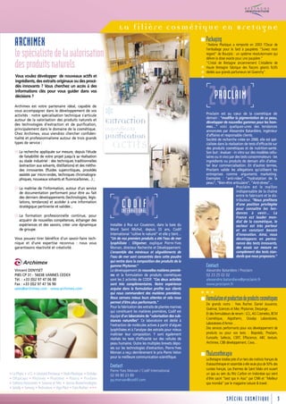 La filière cosmétique en Bretagne
                                                                                                                        Packaging
   ARCHIMEX                                                                                                             "Axilone Plastique a remporté en 2003 l’Oscar de
                                                                                                                        l’emballage pour le fard à paupières "Suivez mon
   le spécialiste de la valorisation                                                                                    regard" de Bourjois : un système révolutionnaire qui
                                                                                                                        délivre la dose exacte pour une paupière."

   des produits naturels                                                                                                "Cristal de Bretagne anciennement Cristallerie de




                                                                                                                        …
                                                                                                                        Haute Bretagne fabrique des flacons géants fictifs
                                                                                                                        dédiés aux grands parfumeurs tel Givenchy".
    Vous voulez développer de nouveaux actifs et
    ingrédients, des extraits originaux ou des procé-
    dés innovants ? Vous cherchez un accès à des
    informations clés pour vous guider dans vos
    décisions ?

   Archimex est votre partenaire idéal, capable de
                                                                                                                          ZOOM
                                                                                                                           PROCLAIM
                                                                 *
   vous accompagner dans le développement de vos
   activités : notre spécialisation technique s’articule                                                                Proclaim est au cœur de la cosmétique de
                                                                                                                        demain : "modifier la pigmentation de sa peau,
   autour de la valorisation des produits naturels et
   des technologies d’extraction et de purification,
                                                                 Extraction                                             développer de nouvelles gammes pour les hom-
                                                                                                                        mes…" voici quelques-unes des tendances
   principalement dans le domaine de la cosmétique.              ingrédients                                            annoncées par Alexandre Batardière, ingénieur
   Chez Archimex, vous viendrez chercher confiden-
   tialité et professionnalisme autour de trois grands           Purification                                           d’affaires et responsable clients.
   types de service :

   s La recherche appliquée sur mesure, depuis l’étude
                                                                   actifs                                               Société de recherche créée en 2000, elle est spé-
                                                                                                                        cialisée dans la réalisation de tests d’efficacité sur
                                                                                                                        des produits cosmétiques et de nutrition-santé.
                                                                                                                        Son but : évaluer - in vitro sur des modèles cellu-
     de faisabilité de votre projet jusqu’à sa réalisation                                                              laires ou in vivo par des tests consommateurs - les
     au stade industriel : des techniques traditionnelles                                                               ingrédients ou produits de demain afin d’attes-
     (extraction aux solvants, distillations) et des métho-                                                             ter leur commercialisation. En d’autres termes,
     des innovantes (fluides supercritiques, procédés                                                                   Proclaim valide les allégations qu’utilisent les
     assistés par micro-ondes, techniques chromatogra-                                                                  entreprises comme arguments marketing.
     phiques, nouveaux solvants et fluorocarbones…) ;                                                                   Exemples : "anti-rides", "hydratation de la
                                                                                                                        peau", “Bien-être articulaire”, “Anti-stress”…
   s La maîtrise de l’information, autour d’un service                                                                                         Proclaim est le maillon
     de documentation performant pour être au fait                                                                                             indispensable de la chaîne
     des derniers développements (technologies, légis-                                                                                         entre le fabricant et le dis-
     lations, tendances) et accéder à une information
     stratégique pertinente et validée ;

   s La formation professionnelle continue, pour
     acquérir de nouvelles compétences, échanger des
     expériences et des savoirs, créer une dynamique
     de groupe.
                                                                   ZOOM   CODIF
                                                                          INTERNATIONAL
                                                                  Installée à Roz sur Couesnon, dans la baie du
                                                                  Mont Saint Michel, depuis 33 ans, Codif
                                                                                                                                               tributeur. "Nous profitons
                                                                                                                                               d’une position privilégiée
                                                                                                                                               pour connaître les ten-
                                                                                                                                               dances à venir… La
                                                                                                                                               France est leader mon-
                                                                                                                                               dial de la cosmétique, le
                                                                                                                                               secteur est très porteur
                                                                                                                                               et en constant besoin
                                                                  International "cultive le naturel" et elle y tient…                          d’innovation. Ainsi, nous
   Vous pouvez tirer bénéfice d’un savoir-faire tech-             "Un de nos premiers produits a été l’eau de mer                              développons en perma-
   nique et d’une expertise reconnus : nous vous                  lyophilisée : Oligomer, explique Pierre-Yves                                 nence des tests innovants,
   garantissons réactivité et créativité.                         Morvan, directeur Recherche et Développement.                                des essais sur mesure en
                                                                  L’ensemble des minéraux et oligoéléments de                                  complément des tests stan-
                                                                  l’eau de mer sont concentrés dans cette poudre                               dards que nous proposons."
                                                                  qui rentre dans la composition des produits de la
                                                                  gamme Phytomer."                                      Contact
   Vincent DENYSET                                                Le développement de nouvelles matières premiè-        Alexandre Batardière / Proclaim
   PIBS CP 31 - 56038 VANNES CEDEX                                res et la formulation de produits cosmétiques         02 23 25 02 02
   Tél. : +33 (0)2 97 47 06 00
   Fax : +33 (0)2 97 47 56 90
   sales@archimex.com - www.archimex.com
                                                                  sont les 2 activités de CODIF. "Ces deux activités
                                                                  sont très complémentaires. Notre expérience
                                                                  acquise dans la formulation profite aux clients
                                                                  qui nous commandent des matières premières.
                                                                  Nous cernons mieux leurs attentes et cela nous
                                                                  permet d’être plus performants."
                                                                                                                        …
                                                                                                                        alexandre.batardiere@proclaim.fr
                                                                                                                        www.proclaim.fr


                                                                                                                        Formulation et production de produits cosmétiques
                                                                                                                        De grands noms : Yves Rocher, Daniel Jouvance,
                                                                  Pour la fabrication des extraits de plantes marines
                                                                                                                        Goëmar, Sciences et Mer, Phytomer, Dessange…
                                                                  qui constituent les matières premières, Codif est
                                                                                                                        Et des formulateurs de renom : LCL, AG Cosmetics, BCM
                                                                  équipé d’un laboratoire de "valorisation des sub-
                                                                                                                        Cosmétique, Algotherm, Ocealys Laboratoires,
                                                                  stances naturelles". Ce laboratoire est dédié à
                                                                  l’extraction de molécules actives à partir d’algues   Laboratoires d’Armor…
                                                                  lyophilisées et à l’analyse des extraits pour mieux   Des services performants pour vos développement de
                                                                  maîtriser leur composition. Y sont également          produits ou pour vos tests : Bioprédic, Proclaim,
                                                                  réalisés les tests d’efficacité sur des cellules de   Eurosafe, Safecos, CERT, Effiscience, ABC texture,
                                                                  peau humaine. Outre les multiples brevets dépo-       Archimex, CBB développement, Ceva…
                                                                  sés sur les technologies d’extraction, Pierre-Yves
                                                                  Morvan a reçu dernièrement le prix Pierre Velon
                                                                  pour la meilleure communication scientifique.
                                                                                                                        Thalassothérapie
                                                                                                                        La Bretagne totalise près d’un tiers des instituts français de
                                                                                                                        thalassothérapie et rassemble à elle seule plus de 50% des
                                                                  Contact                                               curistes français. Les thermes de Saint Malo ont ouvert
                                                                  Pierre-Yves Morvan / Codif International
• La Phyto • LCL • Léonard Pinceaux • Niob Plastique • Océalys    02 99 80 23 89                                        un spa au sein du Ritz Carlton en Indonésie qui vient
• Oligocaps • Péchiney • Phytomer • Polaris • Proclaim            py.morvan@codif.com                                   d’être sacré "best spa in Asia" par CNN et "Meilleur
• Safecos Associates • Science et Mer • Secma Biotechnologies                                                           spa mondial" par le magazine Leisure & travel.
• Setalg • Somaig •Technature •Vigo Plast •Yves Rocher •••


                                                                                                                                         SPÉCIAL COSMÉTIQUE                          3
 
