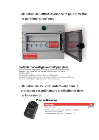 - Utilisation de Coffret Divisionnaire pour y mettre
  les parafoudres indiqués :




- Utilisation de 25 Prises Anti-foudre pour la
  protection des ordinateurs et téléphones dans
  les laboratoires.
 