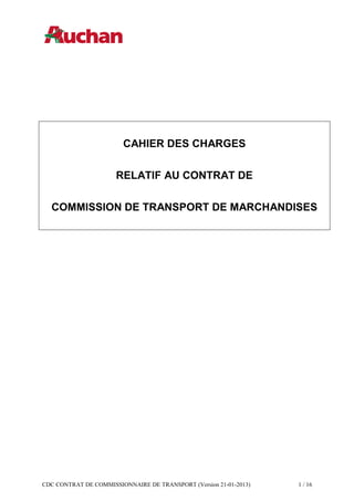 CDC CONTRAT DE COMMISSIONNAIRE DE TRANSPORT (Version 21-01-2013) 1 / 16
CAHIER DES CHARGES
RELATIF AU CONTRAT DE
COMMISSION DE TRANSPORT DE MARCHANDISES
 