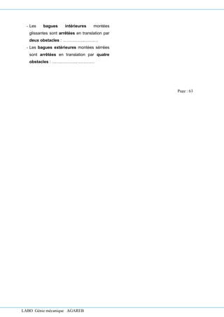LABO Génie mécanique AGAREB
- Les bagues intérieures montées
glissantes sont arrêtées en translation par
deux obstacles : ……………..………
- Les bagues extérieures montées sérrées
sont arrêtées en translation par quatre
obstacles : ……………….…………
Page : 63
 