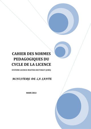 CAHIER DES NORMES
PEDAGOGIQUES DU
CYCLE DE LA LICENCE
SYSTEME LICENCE-MASTER-DOCTORAT (LMD)
MINISTERE DE LA SANTE
MARS 2013
 