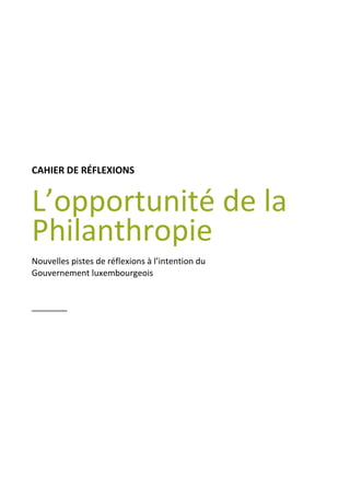 CAHIER DE RÉFLEXIONS
L’opportunité de la
Philanthropie
Nouvelles pistes de réflexions à l’intention du
Gouvernement luxembourgeois
___________
 
