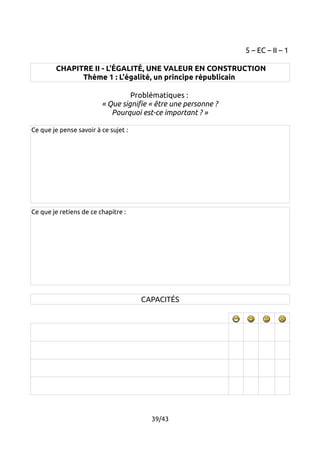 5 – EC – II – 1 
CHAPITRE II - L'ÉGALITÉ, UNE VALEUR EN CONSTRUCTION 
Thème 1 : L'égalité, un principe républicain 
Problématiques : 
« Que signifie « être une personne ? 
Pourquoi est-ce important ? » 
Ce que je pense savoir à ce sujet : 
Ce que je retiens de ce chapitre : 
CAPACITÉS 
39/43 
 