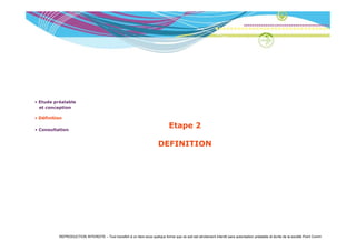 • Etude préalable
  et conception

• Définition

• Consultation
                                                                                Etape 2

                                                                         DEFINITION




          REPRODUCTION INTERDITE – Tout transfert à un tiers sous quelque forme que ce soit est strictement interdit sans autorisation préalable et écrite de la société Point Comm
 