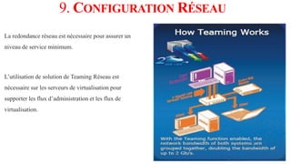 9. CONFIGURATION RÉSEAU
La redondance réseau est nécessaire pour assurer un
niveau de service minimum.
L’utilisation de solution de Teaming Réseau est
nécessaire sur les serveurs de virtualisation pour
supporter les flux d’administration et les flux de
virtualisation.
 