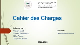 Cahier des Charges
Encadré :
Boutkhamouine Brahim
Présenté par :
Chokri salah
Fettah Ezzoubayr
Niba Amine
Yahyaoui Ayoub
2...