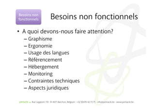 Besoins	
  non	
  
fonc%onnels	
        Besoins non fonctionnels
•  A quoi devons-nous faire attention?
    –  Graphisme
    –  Ergonomie
    –  Usage des langues
    –  Référencement
    –  Hébergement
    –  Monitoring
    –  Contraintes techniques
    –  Aspects juridiques
 