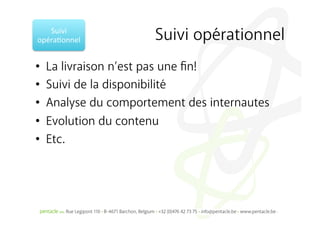 Suivi	
  
opéra%onnel	
           Suivi opérationnel
•    La livraison n’est pas une ﬁn!
•    Suivi de la disponibilité
•    Analyse du comportement des internautes
•    Evolution du contenu
•    Etc.
 