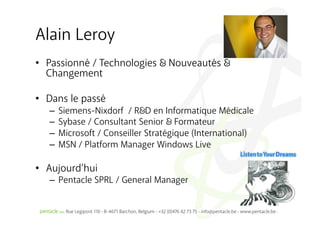 Alain Leroy
•  Passionné / Technologies      Nouveautés
   Changement

•  Dans le passé
   –  Siemens-Nixdorf / R D en Informatique Médicale
   –  Sybase / Consultant Senior Formateur
   –  Microsoft / Conseiller Stratégique (International)
   –  MSN / Platform Manager Windows Live

•  Aujourd’hui
   –  Pentacle SPRL / General Manager
 