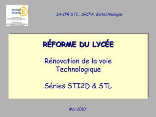 Mai 2010 RÉFORME DU LYCÉE Rénovation de la voie Technologique Séries STI2D & STL IA-IPR STI , SPCFA, Biotechnologie  