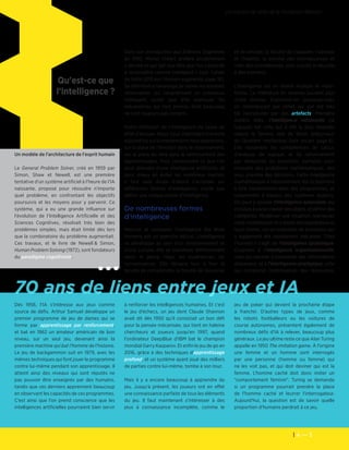 4 — 5
Les cahiers de veille de la Fondation Télécom
Qu'est-ce que
l'intelligence ?
Dès 1956, l'IA s'intéresse aux jeux comme
source de défis. Arthur Samuel développe un
premier programme de jeu de dames qui se
forme par apprentissage par renforcement,
et bat en 1962 un amateur américain de bon
niveau, sur un seul jeu, devenant ainsi la
première machine qui bat l'homme de l'histoire.
Le jeu de backgammon suit en 1979, avec les
mêmes techniques qui font jouer le programme
contre lui-même pendant son apprentissage. Il
atteint ainsi des niveaux qui sont réputés ne
pas pouvoir être enseignés par des humains,
tandis que ces derniers apprennent beaucoup
en observant les capacités de ces programmes.
C'est ainsi que l'on prend conscience que les
intelligences artificielles pourraient bien servir
à renforcer les intelligences humaines. Et c'est
le jeu d'échecs, un jeu dont Claude Shannon
avait dit dès 1950 qu'il consistait un bon défi
pour la pensée mécanisée, qui tient en haleine
chercheurs et joueurs jusqu'en 1997, quand
l'ordinateur DeepBlue d'IBM bat le champion
mondial Garry Kasparov. Et enfin le jeu de go en
2016, grâce à des techniques d'apprentissage
profond, et un système ayant joué des milliers
de parties contre lui-même, tombe à son tour.
Mais il y a encore beaucoup à apprendre du
jeu. Jusqu'à présent, les joueurs ont en effet
une connaissance parfaite de tous les éléments
du jeu. Il faut maintenant s'intéresser à des
jeux à connaissance incomplète, comme le
jeu de poker qui devient la prochaine étape
à franchir. D'autres types de jeux, comme
les robots footballeurs ou les voitures de
course autonomes, présentent également de
nombreux défis d'IA à relever, beaucoup plus
généraux. Le jeu ultime reste ce que Alan Turing
appelle en 1950 The imitation game. À l'origine
une femme et un homme sont interrogés
par une personne (homme ou femme) qui
ne les voit pas, et qui doit deviner qui est la
femme. L'homme caché doit donc imiter un
"comportement féminin". Turing se demande
si un programme pourrait prendre la place
de l'homme caché et leurrer l'interrogateur.
Aujourd'hui, la question est de savoir quelle
proportion d'humains perdrait à ce jeu.
Un modèle de l'architecture de l'esprit humain
Le General Problem Solver, créé en 1959 par
Simon, Shaw et Newell, est une première
tentative d'un système artificiel à l'heure de l'IA
naissante, proposé pour résoudre n'importe
quel problème, en confrontant les objectifs
poursuivis et les moyens pour y parvenir. Ce
système, qui a eu une grande influence sur
l'évolution de l'Intelligence Artificielle et des
Sciences Cognitives, résolvait très bien des
problèmes simples, mais était limité dès lors
que la combinatoire du problème augmentait.
Ces travaux, et le livre de Newell & Simon,
Human Problem Solving (1972), sont fondateurs
du paradigme cognitiviste.
60 ans de liens entre jeux et IA
Dans son Introduction aux Sciences Cognitives
en 1992, Michel Imbert préfère prudemment
« décrire ce qui fait tout être que l’on s’accorde
à reconnaître comme intelligent » (voir Cahier
de Veille 2015 sur l’Humain augmenté, page 16).
Sa définition a l’avantage de cerner les résultats
observables qui caractérisent un processus
intelligent, plutôt que d’en expliquer les
mécanismes qui l’ont permis, dont beaucoup
ne sont toujours pas compris.
Notre définition de l’intelligence ne cesse en
effet d’évoluer. Nous nous interrogeons encore
aujourd’huisurlamanièredontnousapprenons,
sur la place de l’émotion dans le raisonnement,
sur la place du rêve dans le renforcement des
apprentissages. Pour comprendre ce que l’on
peut attendre d’une intelligence artificielle, et
pour mieux en éviter les nombreux mythes,
il faut sans doute d’abord s’accorder sur
différentes formes d’intelligence, plutôt que
définir une unique notion d’intelligence.
De nombreuses formes
d’intelligence
Mesurer et comparer l’intelligence des êtres
humains est un exercice délicat. L’intelligence
se développe au sein d’un environnement et
d’une culture, elle se manifeste différemment
selon le genre, l’âge, les expériences, les
connaissances. Elle désigne tour à tour la
faculté de comprendre, la faculté de raisonner
et de décider, la faculté de s’adapter, l’adresse
et l’habilité, la somme des connaissances et
celle des compétences, sans oublier la réussite
à des examens.
L’intelligence est en réalité multiple et multi-
forme. La littérature en recense souvent plus
d’une dizaine. Explorons-en quelques-unes
en commençant par celles qui ont été très
tôt reproduites par des artefacts. Première
d’entre elles, l’intelligence rationnelle (la
logique) est celle qui a été la plus mesurée
depuis le fameux test de Binet, précurseur
du Quotient Intellectuel (voir encart page 6).
Elle rassemble les compétences de calcul,
d’analyse, de logique, et de raisonnement
par déduction ou induction, parfaites pour
résoudre des problèmes mathématiques, des
jeux, prendre des décisions. Cette intelligence
mathématique a naturellement été la première
à être implémentée dans des programmes, et
notamment à travers des systèmes experts.
On peut y ajouter l’intelligence naturaliste qui
consisteàsavoirclasserdesobjets,etdéfinirdes
catégories. Modéliser une situation, manipuler
cette modélisation et y tester des hypothèses et
leurs limites, est un ensemble de processus qui
a également été rapidement mécanisé. Chez
l’humain il s’agit de l’intelligence systémique.
Couplées à l’intelligence organisationnelle,
celle qui permet d’assembler des informations
disparates, et à l’intelligence stratégique, celle
qui comprend l’optimisation des ressources,
 