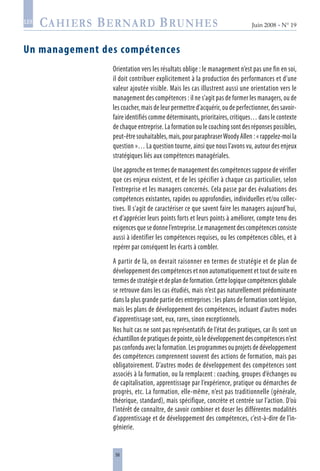 56
Juin 2008 • N° 19
les
Un management des compétences
Orientation vers les résultats oblige : le management n’est pas une fin en soi,
il doit contribuer explicitement à la production des performances et d’une
valeur ajoutée visible. Mais les cas illustrent aussi une orientation vers le
management des compétences : il ne s’agit pas de former les managers, ou de
les coacher, mais de leur permettre d’acquérir, ou de perfectionner, des savoir-
faire identifiés comme déterminants, prioritaires, critiques… dans le contexte
de chaque entreprise. La formation ou le coaching sont des réponses possibles,
peut-êtresouhaitables,mais,pourparaphraserWoodyAllen :«rappelez-moila
question »… La question tourne, ainsi que nous l’avons vu, autour des enjeux
stratégiques liés aux compétences managériales.
Une approche en termes de management des compétences suppose de vérifier
que ces enjeux existent, et de les spécifier à chaque cas particulier, selon
l’entreprise et les managers concernés. Cela passe par des évaluations des
compétences existantes, rapides ou approfondies, individuelles et/ou collec-
tives. Il s’agit de caractériser ce que savent faire les managers aujourd’hui,
et d’apprécier leurs points forts et leurs points à améliorer, compte tenu des
exigences que se donne l’entreprise. Le management des compétences consiste
aussi à identifier les compétences requises, ou les compétences cibles, et à
repérer par conséquent les écarts à combler.
A partir de là, on devrait raisonner en termes de stratégie et de plan de
développement des compétences et non automatiquement et tout de suite en
termesdestratégieetdeplandeformation.Cettelogiquecompétencesglobale
se retrouve dans les cas étudiés, mais n’est pas naturellement prédominante
dans la plus grande partie des entreprises : les plans de formation sont légion,
mais les plans de développement des compétences, incluant d’autres modes
d’apprentissage sont, eux, rares, sinon exceptionnels.
Nos huit cas ne sont pas représentatifs de l’état des pratiques, car ils sont un
échantillon de pratiques de pointe, où le développement des compétences n’est
pas confondu avec la formation. Les programmes ou projets de développement
des compétences comprennent souvent des actions de formation, mais pas
obligatoirement. D’autres modes de développement des compétences sont
associés à la formation, ou la remplacent : coaching, groupes d’échanges ou
de capitalisation, apprentissage par l’expérience, pratique ou démarches de
progrès, etc. La formation, elle-même, n’est pas traditionnelle (générale,
théorique, standard), mais spécifique, concrète et centrée sur l’action. D’où
l’intérêt de connaître, de savoir combiner et doser les différentes modalités
d’apprentissage et de développement des compétences, c’est-à-dire de l’in-
génierie.
 