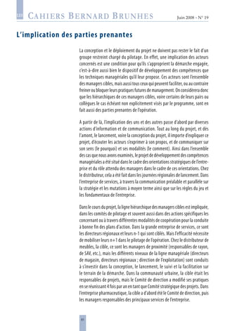 61
Juin 2008 • N° 19
les
L’implication des parties prenantes
La conception et le déploiement du projet ne doivent pas rester le fait d’un
groupe restreint chargé du pilotage. En effet, une implication des acteurs
concernés est une condition pour qu’ils s’approprient la démarche engagée,
c’est-à-dire aussi bien le dispositif de développement des compétences que
les techniques managériales qu’il leur propose. Ces acteurs sont l’ensemble
des managers cibles, mais aussi tous ceux qui peuvent faciliter, ou au contraire
freineroubloquerleurspratiquesfuturesdemanagement.Onconsidèreradonc
que les hiérarchiques de ces managers cibles, voire certains de leurs pairs ou
collègues le cas échéant non explicitement visés par le programme, sont en
fait aussi des parties prenantes de l’opération.
A partir de là, l’implication des uns et des autres passe d’abord par diverses
actions d’information et de communication. Tout au long du projet, et dès
l’amont, le lancement, voire la conception du projet, il importe d’expliquer ce
projet, d’écouter les acteurs s’exprimer à son propos, et de communiquer sur
son sens (le pourquoi) et ses modalités (le comment). Ainsi dans l’ensemble
des cas que nous avons examinés, le projet de développement des compétences
managériales a été situé dans le cadre des orientations stratégiques de l’entre-
prise et du rôle attendu des managers dans le cadre de ces orientations. Chez
le distributeur, cela a été fait dans les journées régionales de lancement. Dans
l’entreprise de services, à travers la communication préalable et parallèle sur
la stratégie et les mutations à moyen terme ainsi que sur les règles du jeu et
les fondamentaux de l’entreprise.
Danslecoursduprojet,lalignehiérarchiquedesmanagersciblesestimpliquée,
dans les comités de pilotage et souvent aussi dans des actions spécifiques les
concernant ou à travers différentes modalités de coopération pour la conduite
à bonne fin des plans d’action. Dans la grande entreprise de services, ce sont
les directeurs régionaux et leurs n-1 qui sont ciblés. Mais l’efficacité nécessite
de mobiliser leurs n+1 dans le pilotage de l’opération. Chez le distributeur de
meubles, la cible, ce sont les managers de proximité (responsables de rayon,
de SAV, etc.), mais les différents niveaux de la ligne managériale (directeurs
de magasin, directeurs régionaux ; direction de l’exploitation) sont conduits
à s’investir dans la conception, le lancement, le suivi et la facilitation sur
le terrain de la démarche. Dans la communauté urbaine, la cible était les
responsables de projets, mais le Comité de direction a modifié ses pratiques
en se réunissant 4 fois par an en tant que Comité stratégique des projets. Dans
l’entreprise pharmaceutique, la cible a d’abord été le Comité de direction, puis
les managers responsables des principaux services de l’entreprise.
 