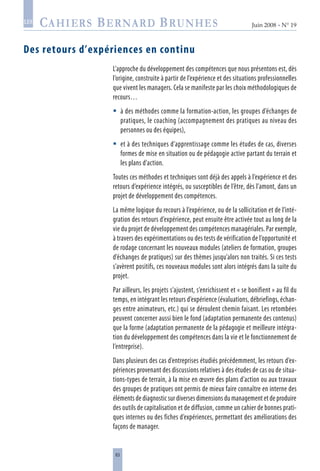 63
Juin 2008 • N° 19
les
Des retours d’expériences en continu
L’approche du développement des compétences que nous présentons est, dès
l’origine, construite à partir de l’expérience et des situations professionnelles
que vivent les managers. Cela se manifeste par les choix méthodologiques de
recours…
à des méthodes comme la formation-action, les groupes d’échanges de
pratiques, le coaching (accompagnement des pratiques au niveau des
personnes ou des équipes),
et à des techniques d’apprentissage comme les études de cas, diverses
formes de mise en situation ou de pédagogie active partant du terrain et
les plans d’action.
Toutes ces méthodes et techniques sont déjà des appels à l’expérience et des
retours d’expérience intégrés, ou susceptibles de l’être, dès l’amont, dans un
projet de développement des compétences.
La même logique du recours à l’expérience, ou de la sollicitation et de l’inté-
gration des retours d’expérience, peut ensuite être activée tout au long de la
vie du projet de développement des compétences managériales. Par exemple,
à travers des expérimentations ou des tests de vérification de l’opportunité et
de rodage concernant les nouveaux modules (ateliers de formation, groupes
d’échanges de pratiques) sur des thèmes jusqu’alors non traités. Si ces tests
s’avèrent positifs, ces nouveaux modules sont alors intégrés dans la suite du
projet.
Par ailleurs, les projets s’ajustent, s’enrichissent et « se bonifient » au fil du
temps, en intégrant les retours d’expérience (évaluations, débriefings, échan-
ges entre animateurs, etc.) qui se déroulent chemin faisant. Les retombées
peuvent concerner aussi bien le fond (adaptation permanente des contenus)
que la forme (adaptation permanente de la pédagogie et meilleure intégra-
tion du développement des compétences dans la vie et le fonctionnement de
l’entreprise).
Dans plusieurs des cas d’entreprises étudiés précédemment, les retours d’ex-
périences provenant des discussions relatives à des études de cas ou de situa-
tions-types de terrain, à la mise en œuvre des plans d’action ou aux travaux
des groupes de pratiques ont permis de mieux faire connaître en interne des
éléments de diagnostic sur diverses dimensions du management et de produire
des outils de capitalisation et de diffusion, comme un cahier de bonnes prati-
ques internes ou des fiches d’expériences, permettant des améliorations des
façons de manager.


 