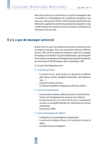 66
Juin 2008 • N° 19
les
Notre étude ne porte pas en premier lieu sur ce qu’est le management. Mais
en travaillant sur le développement des compétences managériales, nous
avons aussi, nécessairement, même si c’était souvent plus spontanément que
délibérément, approfondi ou enrichi notre perception du management. Il nous
a semblé intéressant de soumettre au lecteur ces modestes contributions à la
connaissance d’un vaste sujet.
Il n’y a pas de manager universel
On peut lister les savoir-faire généraux que doivent couramment mettre
en pratique les managers. Ainsi, deux universitaires américains (Whetten,
Cameron, 2007) ont tiré la synthèse de nombreuses études sur les pratiques
des managers et ont identifié 10 capacités fondamentales, à partir desquelles
ils ont construit un programme de développement des capacités managériales,
qui a touché plus de 100 000 managers dans le monde depuis 1984.
Ces 10 savoir-faire fondamentaux sont :
3 savoir-faire personnels
la conscience de soi : savoir s‘évaluer et se déterminer sur différents
plans (valeurs, priorités, intelligence émotionnelle, style d’apprentis-
sage…),
la gestion du temps et du stress,
la résolution de problèmes (analytique aussi bien que créative) ;
4 savoir-faire interpersonnels
la construction de relations solides par l’écoute et la communication,
l’exercice et le développement de son pouvoir et son influence,
la motivation d’autrui, c’est-à-dire le fait de créer un environnement
où l’autre est susceptible d’identifier des (suffisamment de) facteurs
de motivation,
la gestion des conflits ;
3 savoir-faire de groupe, plus collectifs
la délégation et la responsabilisation (empowerment),
la construction d’équipes efficaces et la facilitation du travail en
équipe,
la conduite réussie du changement.













 