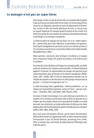 72
Juin 2008 • N° 19
les
Le manager n’est pas un super héros
Tout manager est donc au cœur de tensions liées aux situations dans lesquelles
il agit aussi bien qu’à la nature même de son action. Ces tensions peuvent être,
suivant les cas, bloquantes, gênantes ou sources de dépassement et d’innova-
tion. En tout cas, elles sont souvent génératrices de stress. Le vécu du stress
est souvent évoqué par les managers quand ils parlent de leur activité et le
thème de la gestion du stress alimente de nombreuses demandes de formation
ou d’échanges sur les pratiques managériales.
La réalité du métier de manager n’est pas facile. Est-ce un « métier impossi-
ble », comme l’était, pour Freud, l’éducation, la psychanalyse et le gouverne-
ment (dont le management est une forme) au sens où ce sont des activités où
l’on n’est jamais assuré de réussir, encore moins d’obtenir des résultats durables
(Mispelblom Beyer, 2006) ?
Même optimiste, volontariste, plein d’énergie et d’ambitions, le manager
devra certainement intégrer des qualités de prudence et de modestie dans
ses pratiques.
On est loin des visions idéalisées ou héroïques d’un manager parfait, sans faille,
maîtrisant totalement les situations professionnelles, et fondamentalement
populaire et convivial. Ces représentations du manager sont pourtant encore
souvent dominantes dans la littérature et les théories managériales (Pfeffer,
Sutton, 2007 ; Labelle, 2007) et dans les représentations mentales (voir les
résultats des enquêtes ou des discussions en petits groupes lorsqu’on pose la
question : « c’est quoi un manager pour vous ? »).
Le mythe du manager idéal, superdécideur, « homme providentiel », etc. est
toujours une représentation majoritaire, surtout en France – mais pas seule-
ment – (Delavallée, 2005 ; Enlar Bellier, 2006, Khurana, 2004).
Son cousin, le leader charismatique, est un autre mythe qui se porte bien. Les
enquêtes sur les entreprises performantes dans la durée ont pourtant mis en
évidence que leurs leaders étaient d’une façon générale humbles sur le plan
personnel, mais déterminés sur le plan professionnel et bâtisseurs de modes
d’organisation et de fonctionnement de qualité et durables pour leur entreprise
(Collins, 2006; Collins, Pollas, 1996).
Nous avons besoin de managers efficaces, pas de leaders charismatiques,
affirmait Peter Drucker, en rappelant que Hitler et Staline étaient des leaders
charismatiques et que c’est Konrad Adenauer, personnage terne, timide,
effacé et ennuyeux qui a été l’auteur du redressement de l’Allemagne après
la dernière guerre.
 