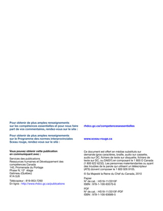 Pour obtenir de plus amples renseignements
sur les compétences essentielles et pour nous faire	 rhdcc.gc.ca/competencesessentielles
part de vos commentaires, rendez-vous sur le site :		 	

Pour obtenir de plus amples renseignements
sur le Programme des normes interprovinciales	      www.sceau-rouge.ca
Sceau rouge, rendez-vous sur le site :
	                                                   	 	

Vous pouvez obtenir cette publication               Ce document est offert en médias substituts sur
en communiquant avec :                              demande (gros caractères, braille, audio sur cassette,
Services des publications                           audio sur DC, fichiers de texte sur disquette, fichiers de
Ressources humaines et Développement des            texte sur DC, ou DAISY) en composant le 1 800 O Canada
compétences Canada                                  (1 800 622 6232). Les personnes malentendantes ou ayant
140, Promenade du Portage                           des troubles de la parole qui utilisent un téléscripteur
Phase IV, 12e étage                                 (ATS) doivent composer le 1 800 926 9105.
Gatineau (Québec)                                   © Sa Majesté la Reine du Chef du Canada, 2010
K1A 0J9
                                                    Papier
Télécopieur : 819-953-7260                          Nº de cat. : HS18-11/2010F
En ligne : http://www.rhdcc.gc.ca/publications      ISBN : 978-1-100-93570-6
                                                    PDF
                                                    Nº de cat. : HS18-11/2010F-PDF
                                                    ISBN : 978-1-100-93689-5
 