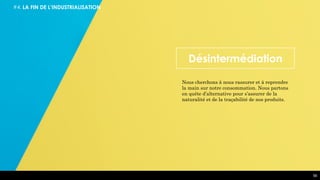 56
Désintermédiation
Nous cherchons à nous rassurer et à reprendre
la main sur notre consommation. Nous partons
en quête d’alternative pour s’assurer de la
naturalité et de la traçabilité de nos produits.
#4. LA FIN DE L’INDUSTRIALISATION
 