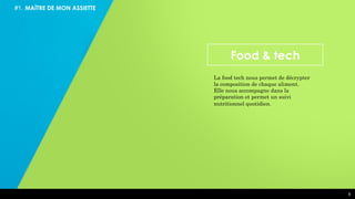6
#1. MAÎTRE DE MON ASSIETTE
6
La food tech nous permet de décrypter
la composition de chaque aliment.
Elle nous accompagne dans la
préparation et permet un suivi
nutritionnel quotidien.
Food & tech
 