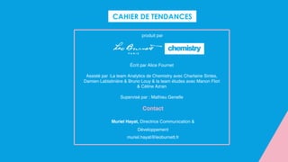 CAHIER DE TENDANCES
produit par
Écrit par Alice Fournet
Assisté par : La team Analytics de Chemistry avec Charlaine Sintes,
Damien Lablatinière & Bruno Louy & la team études avec Manon Flori
& Céline Azran
Supervisé par : Mathieu Genelle
Muriel Hayat, Directrice Communication &
Développement
muriel.hayat@leoburnett.fr
Contact
 