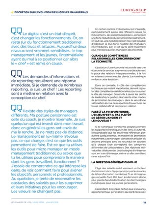 4/ Discrétion sur l’évolution des modèles managériaux
Uncertainnombred’observateursetd’experts,
particulièrement autour des réflexions issues du
mouvement« desentrepriseslibérées »,annoncent
uneforteréductiondupersonneld’encadrement,
entoutcas,uneévolutiondesonrôle.Ilestpossible
d’expliquer la plus forte hostilité des managers
intermédiaires, par le fait qu’ils sont finalement
plus menacés que les managers de proximité.
Quand les compétences
relationnelles concurrencent
la technicité
L’évolutiond’uneéconomieindustrielleversune
économiedeservicesaugmenteconsidérablement
la place des relations interpersonnelles, à la fois
en interne comme avec les clients. Le numérique
renforce cette évolution.
Dans ce contexte, à côté des compétences
techniquesquirestentimportantes,doivents’ajou-
ter des compétences relationnelles pour assumer
le rôle de manager. Cela invite à revoir les profils
de leadership, la gestion des talents et les modes
de promotion des managers, dans le sens d’une
valorisation accrue des capacités d’ouvertures de
travail collaboratif et de mise en relation.
Face à la fin d’un monde,
l’enjeu n’est-il pas plutôt
de gérer l’ancien et
le nouveau ?
Si le numérique transforme progressivement
les rapports hiérarchiques et les liens à l’autorité,
il est probable que les anciennes références per-
durent quelque temps, en matière de promotion
notamment.Lesmanagersvontdevoirarticulerles
anciens principes avec les nouveaux en sachant
qu’à chaque type correspond des catégories
différentes de collaborateurs. Des réponses indi-
viduelless’élaborentetdesstratégiesd’entreprise
sont en train d’émerger, même si elles semblent
rares aujourd’hui.
La question générationnelle
L’âge des salariés est-il vraiment un facteur
discriminant dans l’appropriation par les salariés
de la transformation numérique ? Les témoigna-
ges recueillis font état bien évidemment d’une
plus grande faculté d’utilisation des technologies
numériques pour les jeunes générations.
Cependant, il n’est pas certain que les salariés
appartenant aux générations qui sont nées avec
Le digital, c’est un état d’esprit,
c’est changer les fonctionnements. Or, on
reste sur du fonctionnement traditionnel
avec des trucs et astuces. Aujourd’hui deux
niveaux sont vraiment sensibilisés : le top
management et les jeunes, l’intermédiaire
ayant du mal à se positionner car alors
le « chef » est remis en cause.
Les demandes d’informations et
de reporting requièrent une réponse
immédiate. Si je demande de nombreux
reporting, je suis un chef ! Les reporting
sont à mettre en relation avec la
conception de chef.
Il existe des styles de managers
différents. Ma posture personnelle est
celle du coach, je montre l’exemple. Je suis
quelqu’un qui est investi dans mon travail,
donc en général les gens ont envie de
me le rendre. Je ne mets pas de distance.
Le management en lui-même n’évolue
pas, ce qui change, c’est ce que les outils
permettent de faire. Est-ce que tu utilises
les outils pour micro manager en mode
management traditionnel, ou est-ce que
tu les utilises pour comprendre la manière
dont les gens travaillent, fonctionnent ?
J’essaie de comprendre ce qui intéresse les
gens, de voir comment faire pour aligner
les objectifs personnels et professionnels.
Au quotidien, je tente de reconnaître les
obstacles des salariés pour les supprimer
et leurs initiatives pour les encourager.
Les valeurs ne changent pas.
18Les cahiers DE L’OSI / hors série - janvier 2016
 