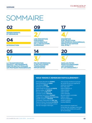 02
REMERCIEMENTS
et DÉMARCHE
04
INTRODUCTION
05
1/La transformation
digitale : une modernité
positive qui fait évoluer
les pratiques managériales
09
2/Une perception
fortement
instrumentale
de la révolution
numérique
14
3/Peu de références
à des politiques
transverses
importantes
17
4/Discrétion
sur l’évolution
des modèles managériaux,
indice d’un certain
mal-être ?
20
5/Quelles pistes
pour accompagner
les managers
et les dirigeants ?
SOMMAIRE
Christophe Baudin de DOMEO,
Patrick Bonneau de GRDF,
Yves Brard d’ENGIE
Christine Caron d’EMT,
Céline Grapin du groupe LA POSTE,
Bettina Isabey de SIEMENS
Pascal Lamy de MELITTA,
Christine Lanoë d’ORANGE
Frédérique Normand d’ ELENGY,
Philippe Sarre d’ENGIE Home Services,
Isabelle Schaefer d’ORANGE,
Christophe Thibaudeau de GRT Gaz,
Florence Wiener du groupe LA POSTE,
qui nous ont aidés à prendre contact
avec les managers interrogés.
Ainsi que les membres du groupe
de travail OSI qui ont organisé et
réalisé les entretiens :
Marc Deluzet,
Patrice Demiville,
Céline DUBOS,
Céline GOTIN,
Céline Grapin,
Bernard Jarry-Lacombe,
Hélène Labat,
Michel Letendart,
Arsène Losson,
Andréa Ribeiro.
Nous remercions également
l’ensemble des managers interrogés
pour leur disponibilité et la qualité
de nos échanges.
Nous tenons à remercier particulièrement :
02Les cahiers DE L’OSI / hors série - janvier 2016
 