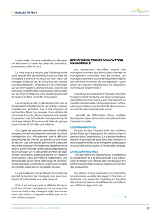 5/ Quelles pistes ?
Unenouvelleculturenesedécrètepas,elleappa-
raît lentement à travers les prises de conscience,
les réussites ou les échecs.
La mise en place de groupes d’échange entre
pairs semble être la première piste pour aider les
managers à prendre du recul sur leur façon de
manager. L’objectif de ces instances est multiple
pourlesparticipants:ils’agittoutàlafoisd’échanger
sursesinterrogations,d’analyseravecd’autresses
pratiques,sesdifficultés,sesréussites,detravailler
sur soi. Pour l’entreprise, c’est aussi l’opportunité
de repérer et faire remonter l’innovation.
Les expériences de co-développement, qui se
développent actuellement et qui ont des origines
canadiennes, semblent tout à fait efficaces et
pertinentes. Dans des groupes d’une dizaine de
personnes,àtourderôle,lesmanagerssontappelés
à présenter une difficulté de management qu’ils
n’ont pas résolue. Chacun reçoit l’aide du groupe
pour trouver et formuler une solution.
Ces types de groupes permettent d’instiller
progressivement une transformation de la culture
managériale plus efficacement que la diffusion
descendante de chartes qui peinent à être mises
en œuvre. Ces démarches permettent d’articuler
nouvelles pratiques managériales et performance
accrue.L’animationdecommunautésdepratiques
et de partage sur le plan professionnel est éga-
lement essentielle, particulièrement en matière
d’innovation. Elles permettent notamment une
diffusion des savoirs faire techniques et des meil-
leurespratiques,combinéesàunepriseencompte
des réalités culturelles et sociétales locales.
La généralisation des pratiques de mentoring
permet de soutenir les managers dans leurs évo-
lutions et de favoriser leur prise de recul.
Enfin,ilestindispensablederéfléchiràlafaçon
dont les outils technologiques sont au service de
l’autonomisation des managers et de l’enrichisse-
ment des relations interpersonnelles avec et au
sein de leurs équipes.
Réfléchir en termes d’innovation
managériale
Les expressions recueillies auprès des
managers montrent que de nouveaux modes de
management cohabitent avec les anciens. Les
managersattendentqu’unestratégied’entreprise
soit affirmée en termes de management : quels
types de ruptures managériales les disruptions
numériques exigent-elles ?
Ilseraitparexempleutiled’indiquercomment
l’exigenceclientconduitàuneexigencemanagé-
riale différente et en quoi il y a un changement de
modèle indispensable. Cette exigence est néces-
sairepourindiquerunedirectionetsécuriserceux
qui sont les plus disposés à la suivre.
Au-delà de l’affirmation d’une stratégie
d’entreprise, deux dimensions complémentaires
s’avèrent cruciales :
L’expérimentation
De plus en plus il faudra sortir des solutions
toutes faites qui s’appliquent en même temps et
partout dans l’organisation. La subsidiarité devra
devenir le principe de base avec son corollaire le
droitd’expérimenter,desetromperetderéessayer
et ce sur des cycles courts, à l’image des startups.
La reconnaissance
Afin de mettre en cohérence les invitations à
la coopération et à la transversalité il est néces-
saire d’intégrer ces critères dans l’évaluation des
performancesetdecroiserlesregardsaumoment
des évaluations.
Par ailleurs, il sera nécessaire de reconnaître
les personnes au-delà des aspects financiers et
d’adopter une approche marketing en fonction
desattentesetbesoinsdesdifférentespopulations
aux différents âges de la vie.
21Les cahiers DE L’OSI / hors série - janvier 2016
 