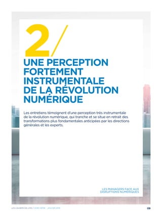 2/Une perception
fortement
instrumentale
de la révolution
numérique
Les entretiens témoignent d’une perception très instrumentale
de la révolution numérique, qui tranche et se situe en retrait des
transformations plus fondamentales anticipées par les directions
générales et les experts.
Les managers face aux
disruptions numériques
09Les cahiers DE L’OSI / hors série - janvier 2016
 