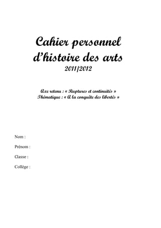 Cahier personnel
d’histoire des arts
2011/2012
Axe retenu : « Ruptures et continuités »
Thématique : « A la conquête des libertés »
Nom :
Prénom :
Classe :
Collège :
 