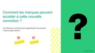 10
Les éléments essentiels pour appréhender la notion de
contenu opportuniste :
Comment les marques peuvent
accéder à cette nouvelle
conviction ?
 