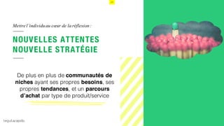 14
Mettre l’individuau cœur de la réflexion:
De plus en plus de communautés de
niches ayant ses propres besoins, ses
propres tendances, et un parcours
d’achat par type de produit/service
NOUVELLES ATTENTES
NOUVELLE STRATÉGIE
 