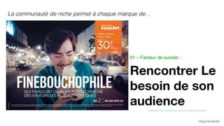 La communauté de niche permet à chaque marque de…
Rencontrer Le
besoin de son
audience
01 – Facteur de succès :
 