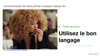 Utilisez le bon
langage
https://www.youtube.com/watch?v=8-RY6fWVrQ0H&M
La communauté de niche permet à chaque marque de…
02 – Facteur de succès :
 