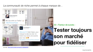 Tester toujours
son marché
pour fidéliser
https://www.youtube.com/watch?v=1dS6ZgAMOf4AccorHotels
La communauté de niche permet à chaque marque de…
03 – Facteur de succès :
 