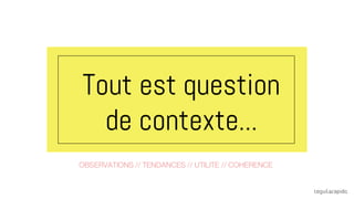 OBSERVATIONS // TENDANCES // UTILITE // COHERENCE
Tout est question
de contexte...
 