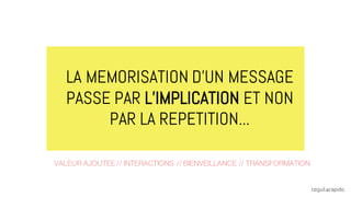 VALEUR AJOUTEE // INTERACTIONS // BIENVEILLANCE // TRANSFORMATION
LA MEMORISATION D’UN MESSAGE
PASSE PAR L’IMPLICATION ET NON
PAR LA REPETITION...
 