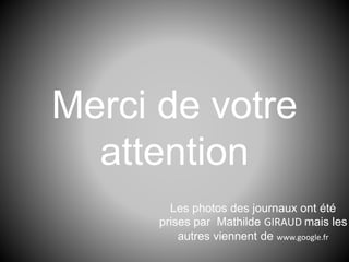 Merci de votre
attention
Les photos des journaux ont été
prises par Mathilde GIRAUD mais les
autres viennent de www.google.fr
 