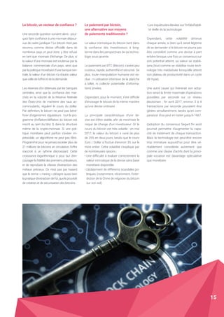 Le bitcoin, un vecteur de confiance ?
Une seconde question survient alors : pour-
quoi faire confiance à une monnaie dépour-
vue de cadre juridique ? Le bitcoin n’est pas
reconnu comme devise officielle dans de
nombreux pays et peut donc y être refusé
en tant que monnaie d’échange. De plus, si
la valeur d’une monnaie est soutenue par la
balance commerciale d’un pays, ainsi que
par la politique monétaire d’une banque cen-
trale, la valeur d’un bitcoin n’a d’autre valeur
que celle de l’offre et de la demande.
Les réserves d’or détenues par les banques
centrales, ainsi que la confiance des mar-
chés en la volonté de la Réserve fédérale
des États-Unis de maintenir des taux ac-
commodants, régulent le cours du dollar.
Par définition, le bitcoin ne peut pas béné-
ficier d’organismes régulateurs : tout le pro-
gramme d’inflation/déflation du bitcoin est
inscrit au sein du bloc 0, dans la structure
même de la crypto-monnaie. Si une poli-
tique monétaire peut parfois s’avérer im-
prévisible, un algorithme ne peut pas l’être.
Programmé pour ne jamais excéder plus de
21 millions de bitcoins en circulation, l’offre
s’accroit à un rythme décroissant. Cette
croissance logarithmique a pour but d’en-
courager la fidélité des premiers utilisateurs,
et de reproduire la vitesse d’extraction des
métaux précieux. Ce n’est pas par hasard
que le terme « mining » désigne aussi bien
la pratique d’extraction de l’or, que le procédé
de création et de sécurisation des bitcoins.
Le paiement par bictoin,
une alternative aux moyens
de paiements traditionnels ?
La valeur intrinsèque du bitcoin tient dans
la confiance des investisseurs à long-
terme dans les perspectives de sa techno-
logie sous-jacente.
Le paiement par BTC (Bitcoin) s’avère peu
coûteux, rapide, authentifié et sécurisé. De
plus, toute manipulation humaine est ex-
clue : ni utilisation intensive de la planche
à billet, ni collecte potentielle d’informa-
tions privées.
Cependant, pour le moment, il est difficile
d’envisager le bitcoin de la même manière
qu’une devise ordinaire.
La principale caractéristique d’une de-
vise est d’être stable, afin de minimiser le
risque de change d’un investisseur. Or le
cours du bitcoin est très volatile : en mai
2017, la valeur du bitcoin a varié de plus
de 25% en deux jours, tandis que le cours
Euro / Dollar a fluctué d’environ 3% sur le
mois entier. Cette volatilité s’explique par
de nombreuses raisons :
• Une difficulté à évaluer correctement la
valeur intrinsèque de la devise sans base
monétaire disponible
• L’éclatement de différents scandales po-
litiques (notamment, récemment, l’inter-
diction de la Chine de négocier du bitcoin
sur son sol)
• Les inquiétudes élevées sur l’infalsifiabili-
té réelle de la technologie
Cependant, cette volatilité diminue
chaque année, si bien qu’il serait légitime
de se demander si le bitcoin ne pourra pas
être considéré comme une devise à part
entière lorsque, une fois un consensus sur
son potentiel atteint, sa valeur se stabili-
sera (tout comme se stabilise toute tech-
nologie très médiatisée lorsqu’elle atteint
son plateau de productivité dans un cycle
dit Hype).
Une autre cause qui freinerait son adop-
tion serait la limite maximale d’opérations
possibles par seconde sur ce réseau
blockchain : fin avril 2017, environ 3 à 4
transactions par seconde pouvaient être
gérées simultanément, tandis qu’en com-
paraison Visa peut en traiter jusqu’à 1667.
L’adoption du consensus Segwit fin août
pourrait permettre d’augmenter la capa-
cité de traitement de chaque transaction.
Mais la technologie est peut-être encore
trop immature aujourd’hui pour être vé-
ritablement considérée autrement que
comme une classe d’actifs dont la princi-
pale vocation est davantage spéculative
que monétaire.
15
 