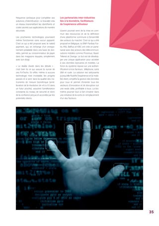 fréquence cardiaque pour compléter ses
solutions d’identification. Le bracelet crée
un réseau transmettant les identifiants et
codes secrets aux applications de manière
sécurisée.
Les prochaines technologies pourraient
même fonctionner sans aucun appareil.
C’est ce qui a été proposé avec le naked
payment, qui, en échange d’un enregis-
trement préalable dans une base de don-
nées, permet au consommateur de payer
dans les magasins équipés, simplement
avec son doigt.
« Le diable réside dans les détails » :
c’est bien là ce qui assure la survie de
ces FinTechs. En effet, même si aucune
technologie n’est inviolable, les progrès
passés et à venir dans la qualité des ins-
truments de mesure biométrique (amé-
lioration de la résolution de x4 à x10 dans
un futur proche), assurent l’amélioration
constante du niveau de sécurité et donc
de la confiance perçue et accordée par les
potentiels clients.
Les partenariats inter-industries
liés à la biométrie, facilitateurs
de l’expérience utilisateur
L’avenir pourrait venir de la mise en com-
mun des ressources et de la définition
d’une plateforme commune à l’ensemble
des acteurs du marché. C’est ce qui a été
proposé en Belgique, où BNP Paribas For-
tis, ING, Belfius et KBC ont créé un parte-
nariat avec des acteurs des télécommuni-
cations mobiles comme Proximus, Base/
Telenet et Orange. Le but est de dévelop-
per une unique application pour accéder
à ses données bancaires et mobiles. La
force du système repose sur une authen-
tification à trois facteurs : téléphone, carte
SIM et code. La solution est séduisante
puisqu’elle fluidifie l’expérience et la mobi-
lité client, simplifie la gestion des données
pour tous et permet d’orienter tous les
vecteurs d’innovation et de disruption sur
une seule cible, profitable à tous. La bio-
métrie pourrait tout à fait s’insérer dans
une initiative de la sorte en remplacement
d’un des facteurs.
35
 
