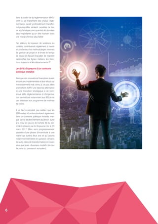 dans le cadre de la réglementation MAD/
MAR 2. Le traitement des enjeux régle-
mentaires serait profondément transfor-
mé puisqu’elles seraient capables de trai-
ter et d’analyser une quantité de données
plus importante qu’un être humain avec
une marge d’erreur plus faible.
Par ailleurs, la livraison de solutions en
continu contribuerait également à revoir
en profondeur les méthodologies internes
de gestion de projet et à limiter le temps
de travail en faisant travailler de manière
rapprochée les lignes métiers, les fonc-
tions supports et les départements IT.
Les BFI à l’épreuve d’un contexte
politique instable
Bien que ces innovations financières soient
encore peu implémentées et leur retour sur
investissement mal connu à ce jour, elles
promettent d’offrir une réponse alternative
et une transition stratégique à de nom-
breux défis réglementaires et d’organisa-
tion permettant notamment aux BFI de ne
pas délaisser leur programme de maîtrise
de coûts.
Il ne faut cependant pas oublier que les
BFI basées à Londres évoluent également
dans un contexte politique instable, mar-
qué par le déclenchement du Brexit suite
à la mise en œuvre de l’article 50 du trai-
té de Lisbonne par le Royaume-Uni le 29
mars 2017. Elles sont progressivement
passées d’une phase d’incertitude à une
réalité qui durera deux ans et qui pourra
notamment remettre en question certains
de leurs plans de transformation en cours
ainsi que leurs « business model » (en cas
de perte du passeport européen).
6
 