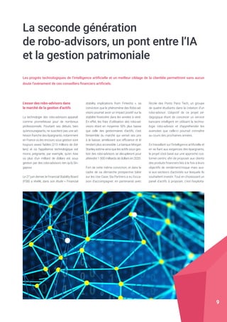 La seconde génération
de robo-advisors, un pont entre l’IA
et la gestion patrimoniale
Les progrès technologiques de l’intelligence artificielle et un meilleur ciblage de la clientèle permettront sans aucun
doute l’avènement de ces conseillers financiers artificiels.
L’essor des robo-advisors dans
le marché de la gestion d’actifs
La technologie des robo-advisors apparaît
comme prometteuse pour de nombreux
professionnels. Pourtant ses débuts, bien
qu’encourageants, ne suscitent pas une ad-
hésion franche des épargnants, notamment
en France où les encours sous gestion sont
toujours assez faibles (213 millions de dol-
lars) et où l’appétence technologique est
moins prégnante, par exemple, qu’en Asie
où plus d’un milliard de dollars est sous
gestion par des robo-advisors rien qu’à Sin-
gapour.
Le 27 juin dernier, le Financial Stability Board
(FSB) a révélé, dans son étude « Financial
stability implications from Fintechs », sa
conviction que le phénomène des Robo-ad-
visors pourrait avoir un impact positif sur la
stabilité financière dans les années à venir.
En effet, les frais d’utilisation des robo-ad-
visors étant en moyenne 50% plus basse
que celle des gestionnaires d’actifs, c’est
l’ensemble du marché qui verrait ses prix
à la baisse, améliorant son efficience et le
rendant plus accessible. La banque Morgan
Stanley estime ainsi que les actifs sous ges-
tion des robo-advisors se décupleront pour
atteindre 1 000 milliards de dollars en 2020.
Fort de cette même conviction, et dans le
cadre de sa démarche prospective bâtie
sur les Use Case, Sia Partners a eu l’occa-
sion d’accompagner, en partenariat avec
l’école des Ponts Paris Tech, un groupe
de quatre étudiants dans la création d’un
robo-advisor. L’objectif de ce projet pé-
dagogique étant de concevoir un service
bancaire intelligent en utilisant la techno-
logie robo-advisor et d’appréhender les
avancées que celle-ci pourrait connaître
au cours des prochaines années.
En travaillant sur l’intelligence artificielle et
en se fiant aux exigences des épargnants,
le projet s’est basé sur une approche cus-
tomer centric afin de proposer aux clients
des produits financiers liés à la fois à leurs
objectifs de rendement/risque mais aus-
si aux secteurs d’activités sur lesquels ils
souhaitent investir. Tout en choisissant un
panel d’actifs à proposer, c’est l’exploita-
9
 